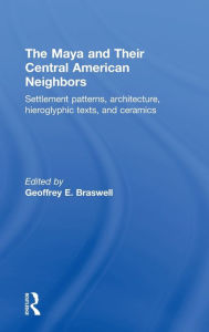 Title: The Maya and Their Central American Neighbors: Settlement Patterns, Architecture, Hieroglyphic Texts and Ceramics, Author: Geoffrey E Braswell