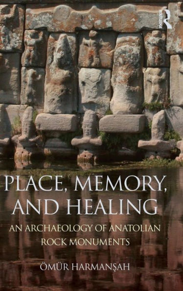 Place, Memory, and Healing: An Archaeology of Anatolian Rock Monuments / Edition 1
