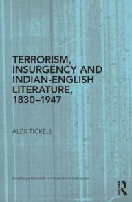 Title: Terrorism, Insurgency and Indian-English Literature, 1830-1947, Author: Alex Tickell