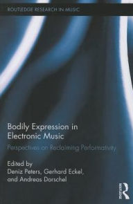 Title: Bodily Expression in Electronic Music: Perspectives on Reclaiming Performativity / Edition 1, Author: Deniz Peters