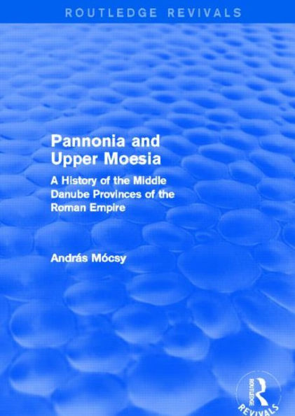 Pannonia and Upper Moesia (Routledge Revivals): A History of the Middle Danube Provinces of the Roman Empire