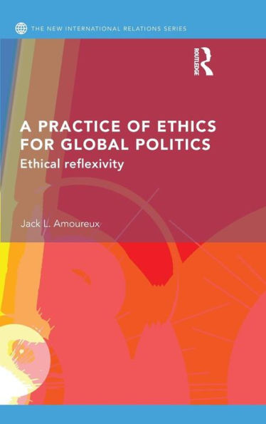 A Practice of Ethics for Global Politics: Ethical Reflexivity / Edition 1