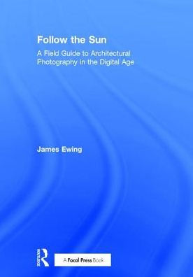 Follow the Sun: A Field Guide to Architectural Photography in the Digital Age / Edition 1