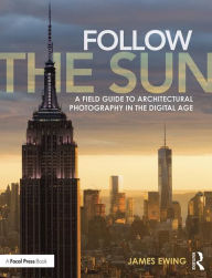 Title: Follow the Sun: A Field Guide to Architectural Photography in the Digital Age / Edition 1, Author: James Ewing