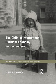 Title: The Child in International Political Economy: A Place at the Table, Author: Alison M.S. Watson