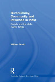 Title: Bureaucracy, Community and Influence in India: Society and the State, 1930s - 1960s, Author: William Gould