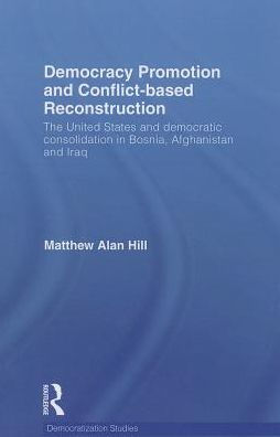 Democracy Promotion and Conflict-Based Reconstruction: The United States & Democratic Consolidation Bosnia, Afghanistan Iraq