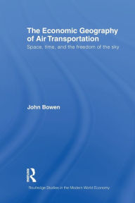 Title: The Economic Geography of Air Transportation: Space, Time, and the Freedom of the Sky, Author: John T. Bowen