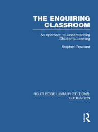 Title: The Enquiring Classroom (RLE Edu O): An Introduction to Children's Learning, Author: Stephen Rowland