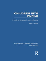 Title: Children into Pupils (RLE Edu I): A Study of Language in Early Schooling, Author: Mary Willes