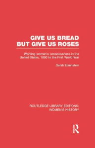 Title: Give Us Bread but Give Us Roses: Working Women's Consciousness in the United States, 1890 to the First World War, Author: Sarah Eisenstein
