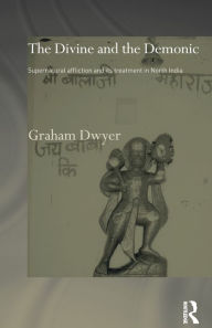 Title: The Divine and the Demonic: Supernatural Affliction and its Treatment in North India, Author: Dr Graham Dwyer