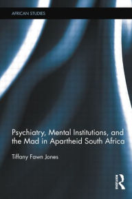 Title: Psychiatry, Mental Institutions, and the Mad in Apartheid South Africa, Author: Tiffany Fawn Jones