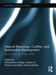 Title: Natural Resources, Conflict, and Sustainable Development: Lessons from the Niger Delta, Author: Okechukwu Ukaga