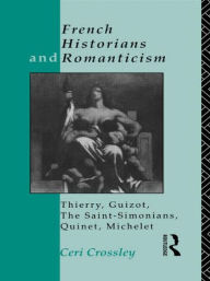 Title: French Historians and Romanticism: Thierry, Guizot, the Saint-Simonians, Quinet, Michelet, Author: Ceri Crossley
