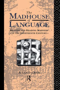 Title: The Madhouse of Language: Writing and Reading Madness in the Eighteenth Century, Author: Allan Ingram