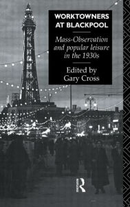 Title: Worktowners at Blackpool: Mass-Observation and Popular Leisure in the 1930s, Author: Gary Cross