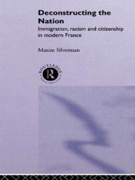 Title: Deconstructing the Nation: Immigration, Racism and Citizenship in Modern France, Author: Maxim Silverman