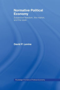 Title: Normative Political Economy: Subjective Freedom, the Market and the State / Edition 1, Author: David P. Levine