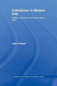 Title: Catholicism in Modern Italy: Religion, Society and Politics since 1861, Author: John Pollard