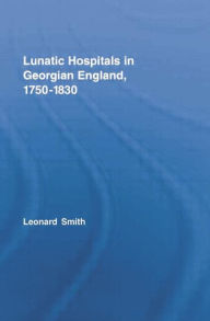 Title: Lunatic Hospitals in Georgian England, 1750-1830, Author: Leonard Smith