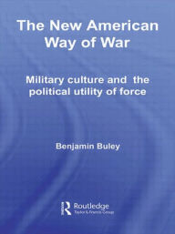 Title: The New American Way of War: Military Culture and the Political Utility of Force, Author: Ben Buley