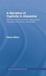 Title: A Narrative of Captivity in Abyssinia (1868): With Some Account of the Late Emperor Theodore, His Country and People, Author: Henry Jules Blanc