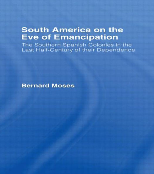 South America on the Eve of Emancipation: The Southern Spanish Colonies in the Last Half-Century of their Dependence