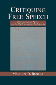 Title: Critiquing Free Speech: First Amendment theory and the Challenge of Interdisciplinarity / Edition 1, Author: Matthew D. Bunker