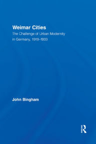 Title: Weimar Cities: The Challenge of Urban Modernity in Germany, 1919-1933, Author: John Bingham