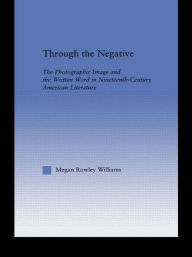 Title: Through the Negative: The Photographic Image and the Written Word in Nineteenth-Century American Literature, Author: Megan Williams