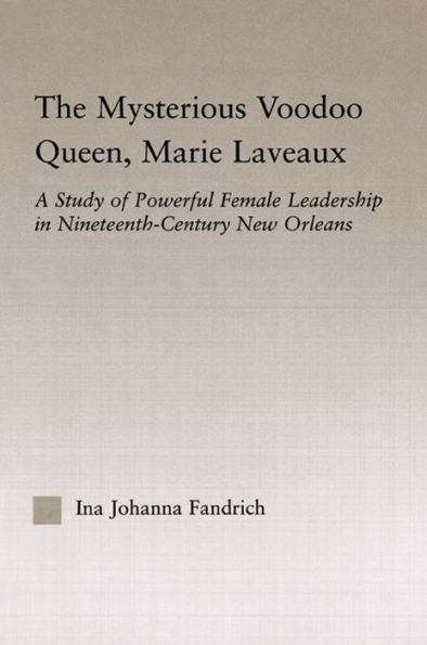 The Mysterious Voodoo Queen, Marie Laveaux: A Study of Powerful Female Leadership Nineteenth Century New Orleans