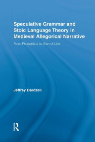 Title: Speculative Grammar and Stoic Language Theory in Medieval Allegorical Narrative: From Prudentius to Alan of Lille, Author: Jeffrey Bardzell