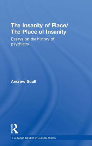 Title: The Insanity of Place / The Place of Insanity: Essays on the History of Psychiatry, Author: Andrew Scull