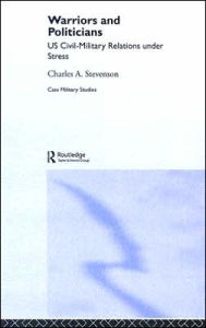 Title: Warriors and Politicians: US Civil-Military Relations under Stress, Author: Charles A. Stevenson