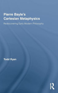 Title: Pierre Bayle's Cartesian Metaphysics: Rediscovering Early Modern Philosophy / Edition 1, Author: Todd Ryan