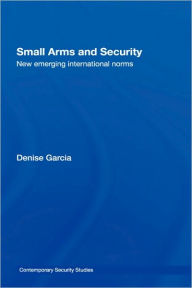 Title: Small Arms and Security: New Emerging International Norms / Edition 1, Author: Denise Garcia