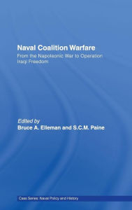 Title: Naval Coalition Warfare: From the Napoleonic War to Operation Iraqi Freedom / Edition 1, Author: Bruce A. Elleman