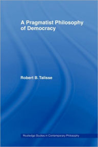 Title: A Pragmatist Philosophy of Democracy / Edition 1, Author: Robert B. Talisse