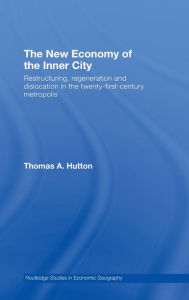 Title: The New Economy of the Inner City: Restructuring, Regeneration and Dislocation in the 21st Century Metropolis / Edition 1, Author: Thomas A. Hutton