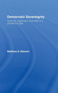 Title: Democratic Sovereignty: Authority, Legitimacy, and State in a Globalizing Age / Edition 1, Author: Matthew S. Weinert