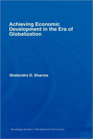 Title: Achieving Economic Development in the Era of Globalization / Edition 1, Author: Shalendra D. Sharma