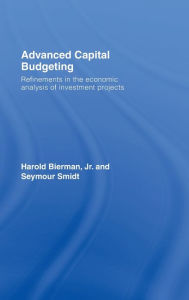 Title: Advanced Capital Budgeting: Refinements in the Economic Analysis of Investment Projects / Edition 1, Author: Harold Bierman
