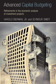 Title: Advanced Capital Budgeting: Refinements in the Economic Analysis of Investment Projects / Edition 1, Author: Harold Bierman