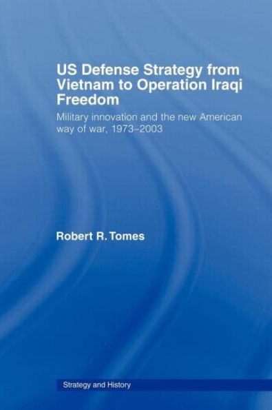 US Defence Strategy from Vietnam to Operation Iraqi Freedom: Military Innovation and the New American War of War, 1973-2003