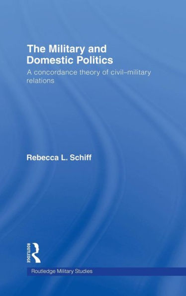 The Military and Domestic Politics: A Concordance Theory of Civil-Military Relations / Edition 1