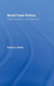Title: World Trade Politics: Power, Principles and Leadership / Edition 1, Author: David A. Deese