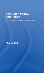 Title: The Actor, Image, and Action: Acting and Cognitive Neuroscience / Edition 1, Author: Rhonda Blair