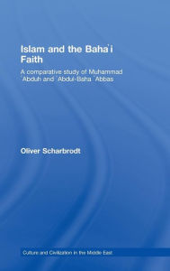 Title: Islam and the Baha'i Faith: A Comparative Study of Muhammad 'Abduh and 'Abdul-Baha 'Abbas, Author: Oliver Scharbrodt