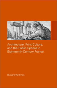 Title: Architecture, Print Culture and the Public Sphere in Eighteenth-Century France / Edition 1, Author: Richard Wittman